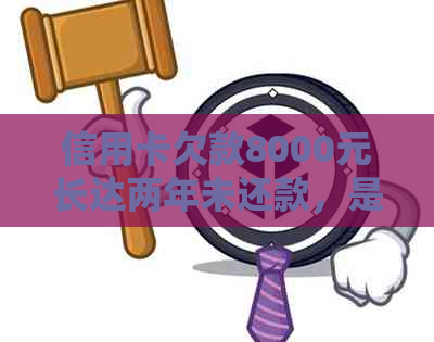 信用卡欠款8000元长达两年未还款，是否会引发严重后果及解决方法解析