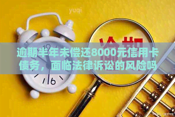 逾期半年未偿还8000元信用卡债务，面临法律诉讼的风险吗？