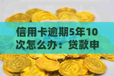 信用卡逾期5年10次怎么办：贷款申请与处理建议