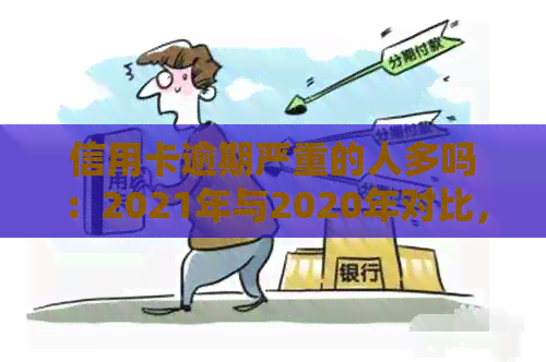 信用卡逾期严重的人多吗：2021年与2020年对比，逾期情况有何变化？