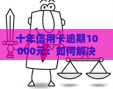 十年信用卡逾期10000元：如何解决逾期问题，处理方案和影响分析