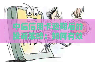 中信信用卡逾期后的投诉策略：如何有效地申诉与解决？