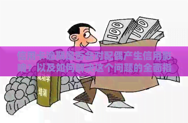 信用卡逾期是否会对配偶产生信用影响？以及如何解决这个问题的全面指南