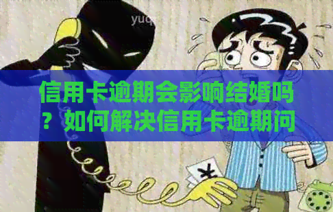 信用卡逾期会影响结婚吗？如何解决信用卡逾期问题以避免影响婚姻生活？