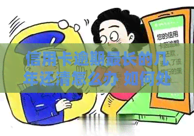 信用卡逾期最长的几年还清怎么办 如何处理逾期多年的信用卡？
