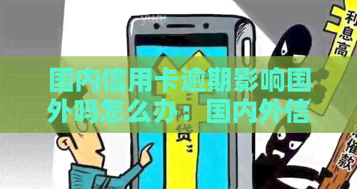 国内信用卡逾期影响国外吗怎么办：国内外信用卡欠款问题解决方案