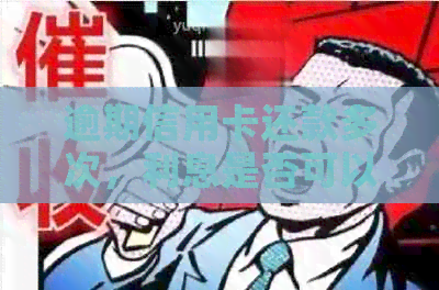 逾期信用卡还款多次，利息是否可以全额退还？了解退款规则和影响因素