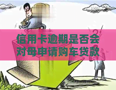 信用卡逾期是否会对母申请购车贷款产生影响？