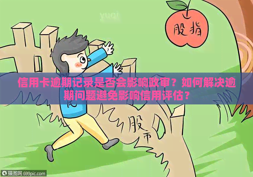 信用卡逾期记录是否会影响政审？如何解决逾期问题避免影响信用评估？
