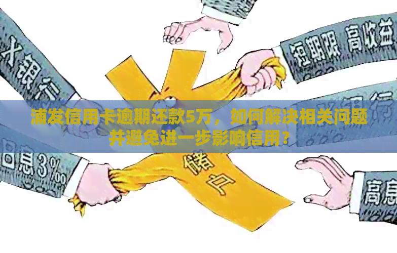 浦发信用卡逾期还款5万，如何解决相关问题并避免进一步影响信用？