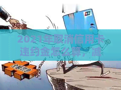 2021年取消信用卡违约金怎么算，减免及定义