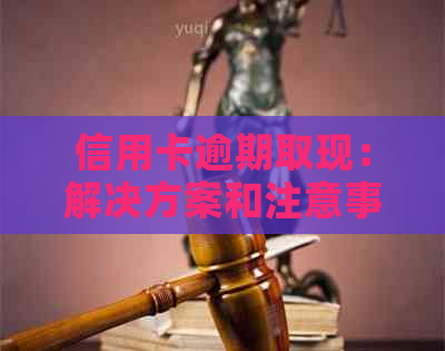 信用卡逾期取现：解决方案和注意事项