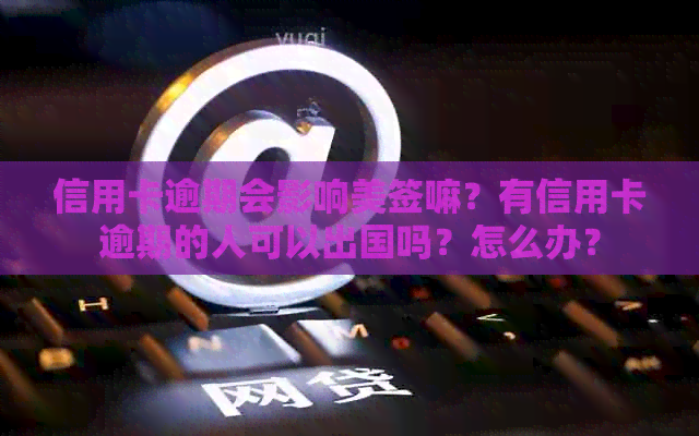 信用卡逾期会影响美签嘛？有信用卡逾期的人可以出国吗？怎么办？