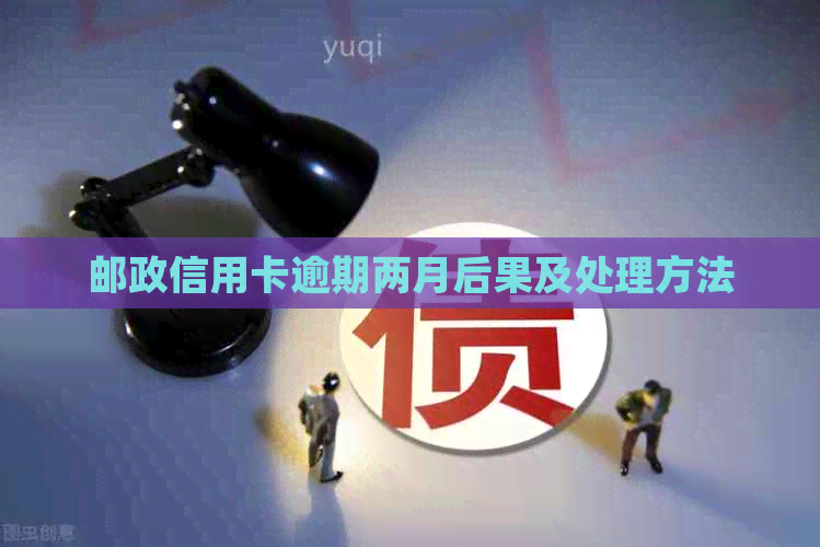 邮政信用卡逾期两月后果及处理方法