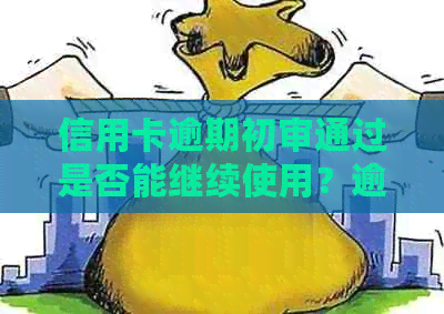 信用卡逾期初审通过是否能继续使用？逾期后初审过的信用卡如何处理？