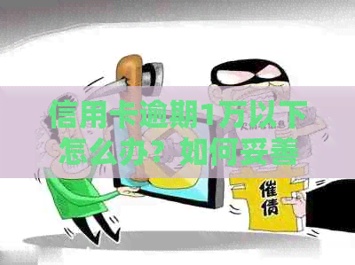 信用卡逾期1万以下怎么办？如何妥善处理逾期还款问题？