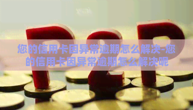 您的信用卡因异常逾期怎么解决-您的信用卡因异常逾期怎么解决呢