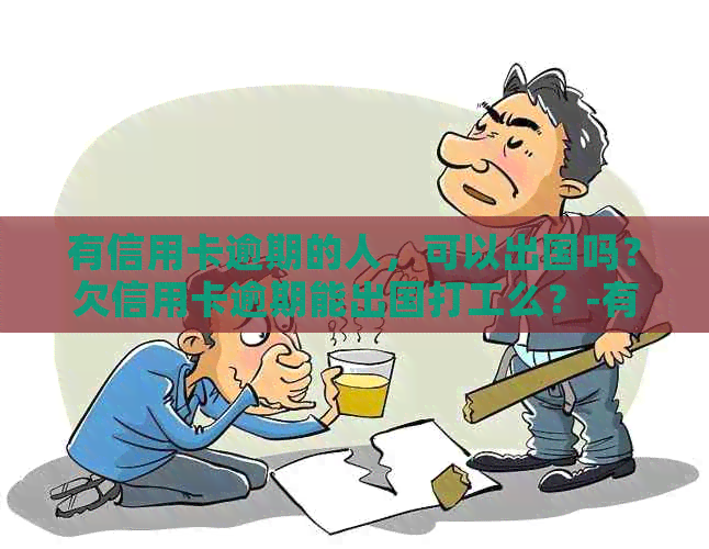 有信用卡逾期的人，可以出国吗？欠信用卡逾期能出国打工么？-有信用逾期的能不能出国