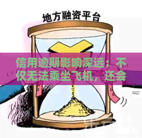 信用逾期影响深远：不仅无法乘坐飞机，还会影响其他旅行方式与生活便利