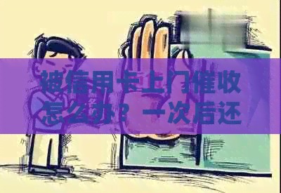 被信用卡上门怎么办？一次后还会再来吗？会有什么影响？别怕！