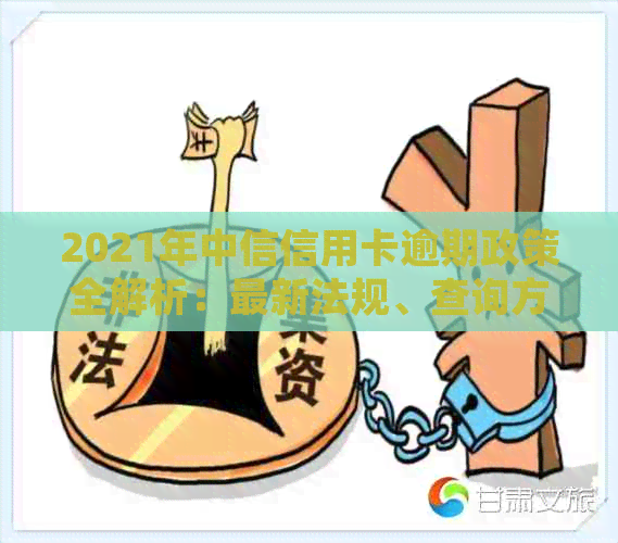 2021年中信信用卡逾期政策全解析：最新法规、查询方式一次搞定