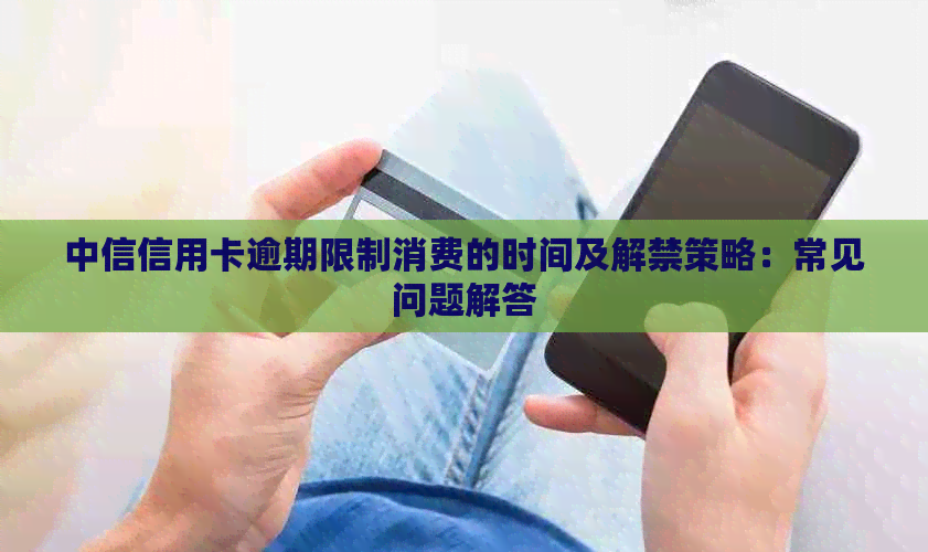 中信信用卡逾期限制消费的时间及解禁策略：常见问题解答
