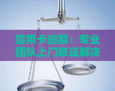 信用卡逾期：专业团队上门取证解决您的困扰