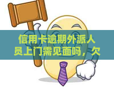 信用卡逾期外派人员上门需见面吗，欠款银行外派人员是否会上门？