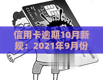 信用卡逾期10月新规：2021年9月份更新，全面解读新政内容与影响