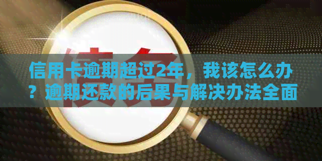 信用卡逾期超过2年，我该怎么办？逾期还款的后果与解决办法全面解析