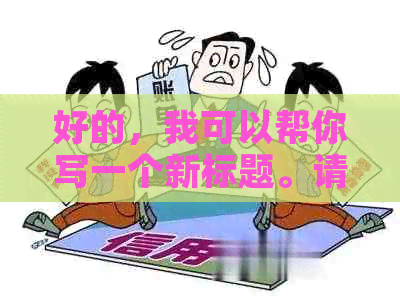 好的，我可以帮你写一个新标题。请问你想要加入哪些关键词呢？