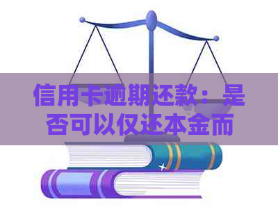 信用卡逾期还款：是否可以仅还本金而不需支付利息？如何处理更合适？