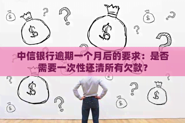 中信银行逾期一个月后的要求：是否需要一次性还清所有欠款？