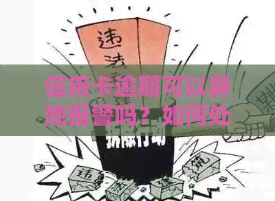 信用卡逾期可以异地报警吗？如何处理？有用吗？
