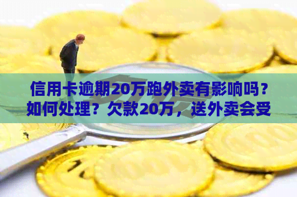信用卡逾期20万跑外卖有影响吗？如何处理？欠款20万，送外卖会受影响吗？