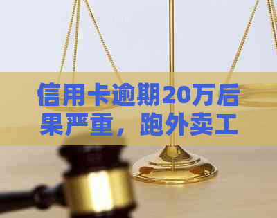 信用卡逾期20万后果严重，跑外卖工作能解决还款问题吗？