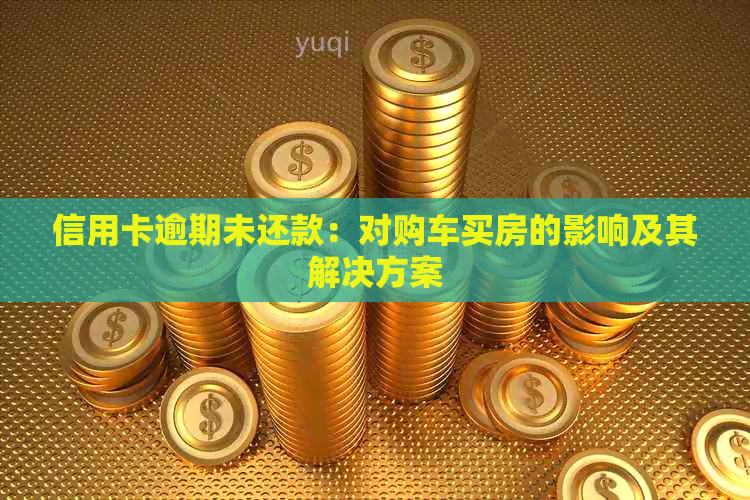 信用卡逾期未还款：对购车买房的影响及其解决方案
