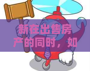 新在出售房产的同时，如何妥善处理信用卡逾期问题？