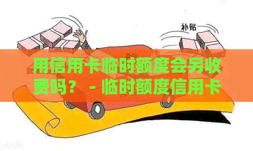 用信用卡临时额度会另收费吗？ - 临时额度信用卡利息和分期还款问题讨论
