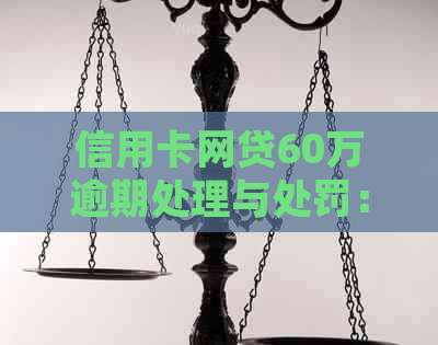 信用卡网贷60万逾期处理与处罚：后果如何？