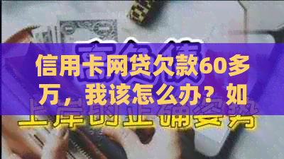 信用卡网贷欠款60多万，我该怎么办？如何规划还款计划和解决逾期问题？