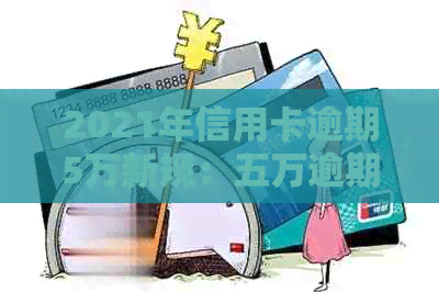 2021年信用卡逾期5万新规：五万逾期一年滚多少？会坐牢吗？一月利息多少？