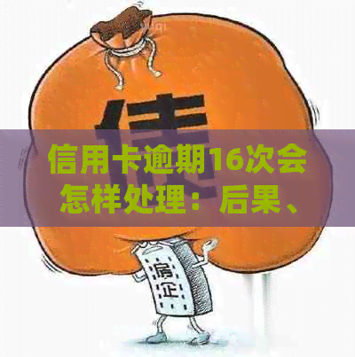 信用卡逾期16次会怎样处理：后果、金额与影响全方位解析