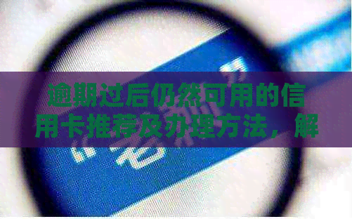 逾期过后仍然可用的信用卡推荐及办理方法，解决用户逾期后的信用问题