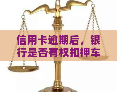 信用卡逾期后，银行是否有权扣押车辆？合法性分析及注意事项