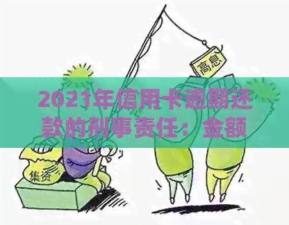 2021年信用卡逾期还款的刑事责任：金额，时间与判刑标准