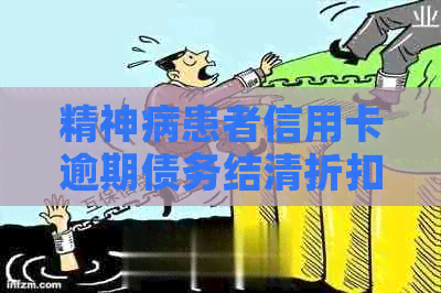 精神病患者信用卡逾期债务结清折扣及相关政策分析