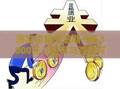 浦发信用卡逾期一年8000元：起诉与否及可能的影响全解析