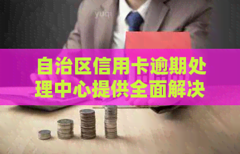 自治区信用卡逾期处理中心提供全面解决方案
