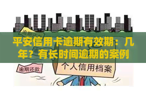 平安信用卡逾期有效期：几年？有长时间逾期的案例吗？2021年新法规是什么？